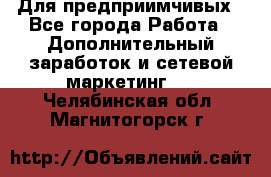 Для предприимчивых - Все города Работа » Дополнительный заработок и сетевой маркетинг   . Челябинская обл.,Магнитогорск г.
